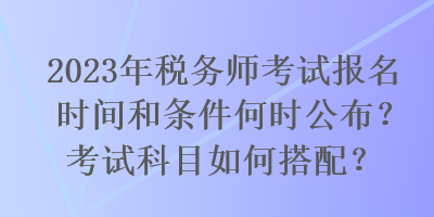 2023年稅務師考試報名時間和條件何時公布？考試科目如何搭配？