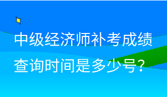 中級經(jīng)濟(jì)師補(bǔ)考成績查詢時間是多少號？