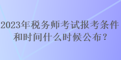 2023年稅務(wù)師考試報考條件和時間什么時候公布？