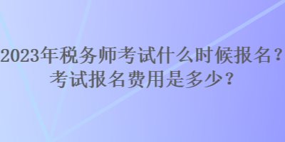 2023年稅務(wù)師考試什么時(shí)候報(bào)名？考試報(bào)名費(fèi)用是多少？