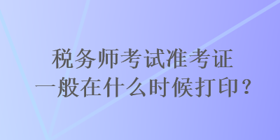 稅務(wù)師考試準考證一般在什么時候打??？