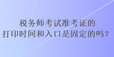 稅務(wù)師考試準(zhǔn)考證的打印時(shí)間和入口是固定的嗎？