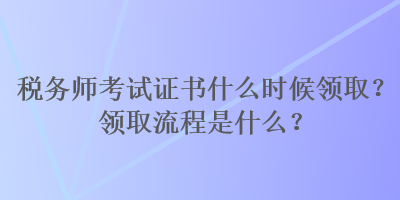 稅務(wù)師考試證書什么時(shí)候領(lǐng)??？領(lǐng)取流程是什么？