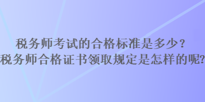 稅務(wù)師考試的合格標(biāo)準(zhǔn)是多少？稅務(wù)師合格證書領(lǐng)取規(guī)定是怎樣的？