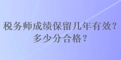 稅務(wù)師成績保留幾年有效？多少分合格？