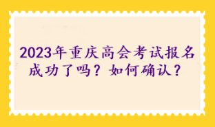 2023年重慶高級會計考試報名成功了嗎？如何確認？