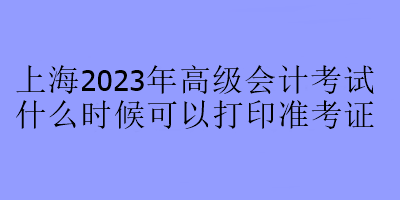 上海2023年高級會計(jì)考試什么時候可以打印準(zhǔn)考證？