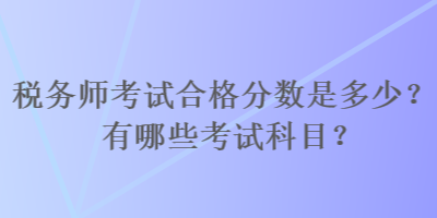 稅務(wù)師考試合格分?jǐn)?shù)是多少？有哪些考試科目？