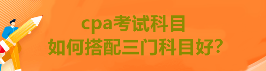 cpa考試科目如何搭配三門科目好？