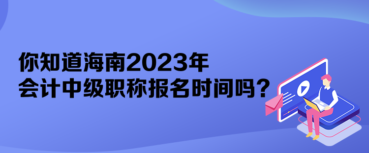 你知道海南2023年會(huì)計(jì)中級(jí)職稱報(bào)名時(shí)間嗎？