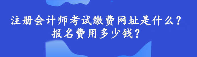 注冊(cè)會(huì)計(jì)師考試?yán)U費(fèi)網(wǎng)址是什么？報(bào)名費(fèi)用多少錢(qián)？