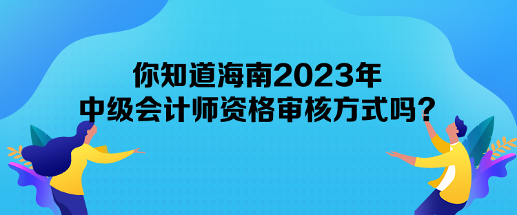 你知道海南2023年中級會計師資格審核方式嗎？