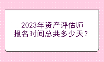 2023年資產(chǎn)評估師報名時間總共多少天？