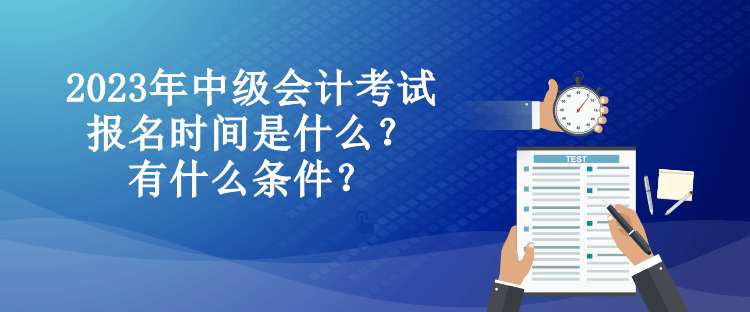 2023年中級(jí)會(huì)計(jì)考試報(bào)名時(shí)間是什么？有什么條件？