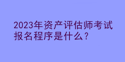 2023年資產(chǎn)評估師考試報名程序是什么？