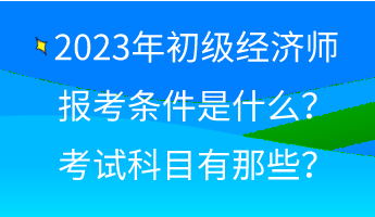 2023年初級經濟師報考條件是什么？考試科目有那些？