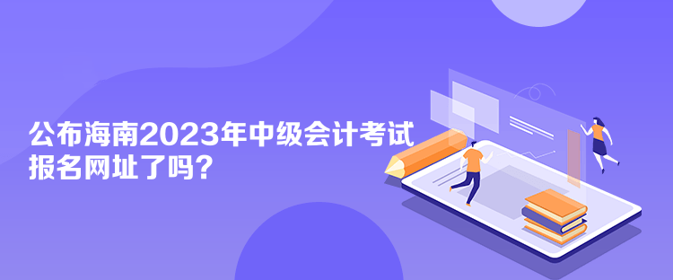 公布海南2023年中級(jí)會(huì)計(jì)考試報(bào)名網(wǎng)址了嗎？