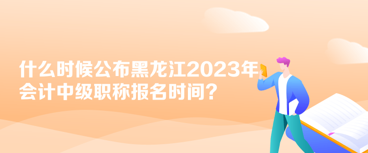 什么時(shí)候公布黑龍江2023年會(huì)計(jì)中級(jí)職稱報(bào)名時(shí)間？