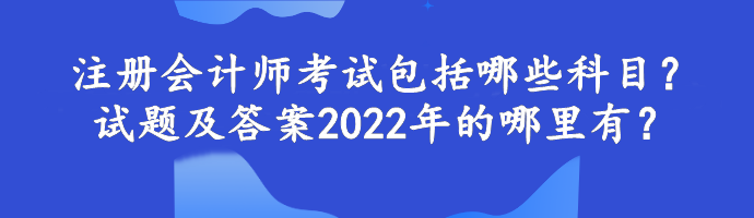 注冊會計師考試包括哪些科目？試題及答案2022年的哪里有？