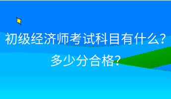 初級經(jīng)濟師考試科目有什么？ 多少分合格？