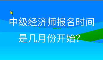 中級(jí)經(jīng)濟(jì)師報(bào)名時(shí)間是幾月份開始？