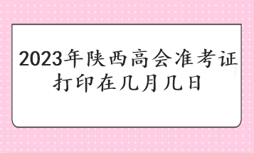 2023年陜西高會(huì)準(zhǔn)考證打印在幾月幾日