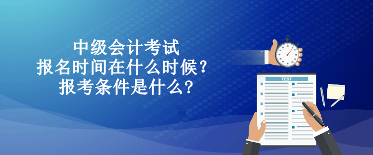 中級會計考試的報名時間在什么時候？報考條件是什么?