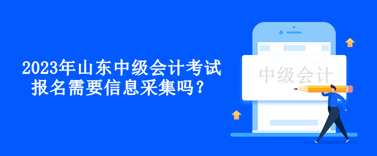 2023年山東中級(jí)會(huì)計(jì)考試報(bào)名需要信息采集嗎？