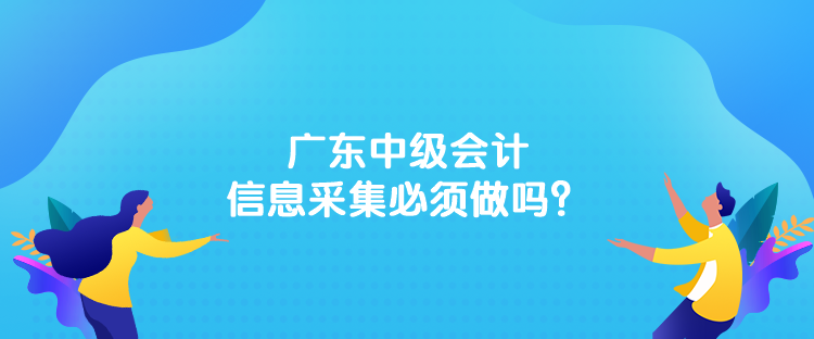 廣東中級(jí)會(huì)計(jì)信息采集必須做嗎？