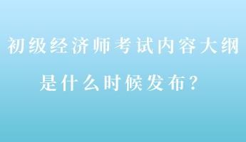 初級(jí)經(jīng)濟(jì)師考試內(nèi)容大綱是什么時(shí)候發(fā)布？