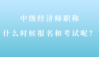 中級經(jīng)濟師職稱什么時候報名和考試呢？