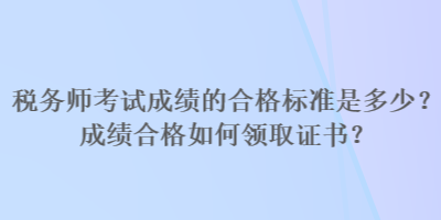 稅務(wù)師考試成績的合格標(biāo)準(zhǔn)是多少？成績合格如何領(lǐng)取證書？