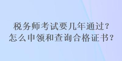 稅務(wù)師考試要幾年通過(guò)？怎么申領(lǐng)和查詢合格證書(shū)？