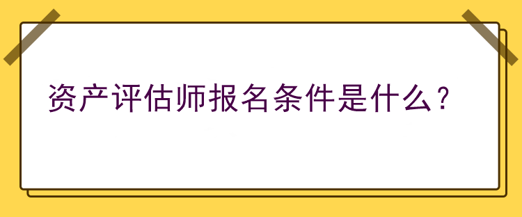 資產(chǎn)評估師報名條件是什么？