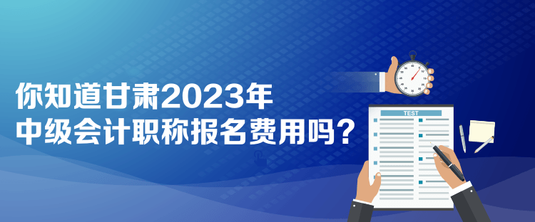  你知道甘肅2023年中級會(huì)計(jì)職稱報(bào)名費(fèi)用嗎？