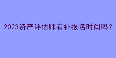 2023資產(chǎn)評(píng)估師有補(bǔ)報(bào)名時(shí)間嗎？