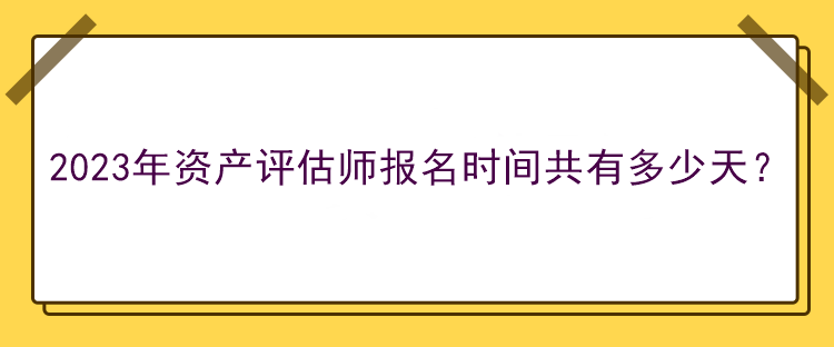 2023年資產(chǎn)評估師報名時間共有多少天？