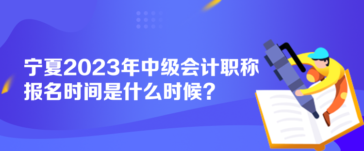 寧夏2023年中級會計職稱報名時間是什么時候？