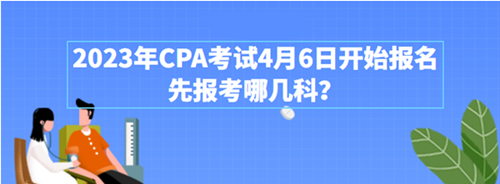 2023年CPA考試4月6日開始報(bào)名 先報(bào)考哪幾科？附超全搭配攻略>