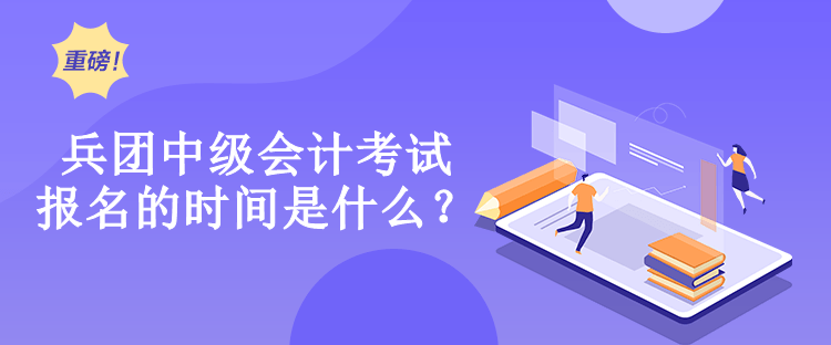 兵團中級會計考試報名的時間是什么？