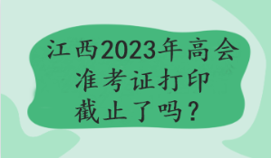 江西2023年高會(huì)準(zhǔn)考證打印截止了嗎？