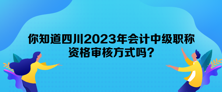 你知道四川2023年會計中級職稱資格審核方式嗎？