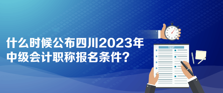 什么時(shí)候公布四川2023年中級會(huì)計(jì)職稱報(bào)名條件？