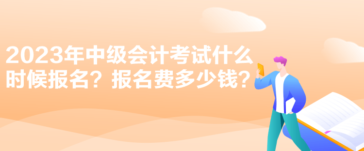 2023年中級會計(jì)考試什么時(shí)候報(bào)名？報(bào)名費(fèi)多少錢？