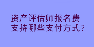 資產(chǎn)評估師報名費支持哪些支付方式？