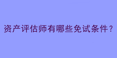 資產(chǎn)評估師有哪些免試條件？