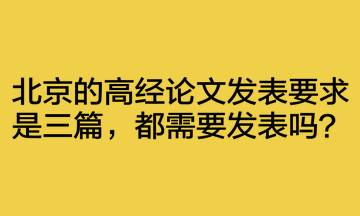 北京的高經(jīng)論文發(fā)表要求是三篇，都需要發(fā)表嗎？