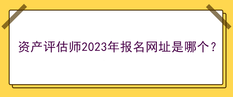 資產(chǎn)評(píng)估師2023年報(bào)名網(wǎng)址是哪個(gè)？