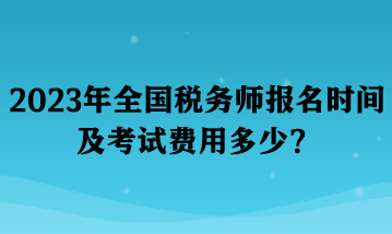 2023年全國(guó)稅務(wù)師報(bào)名時(shí)間及考試費(fèi)用多少？