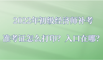 2022年初級經(jīng)濟(jì)師補考準(zhǔn)考證怎么打印？入口在哪？